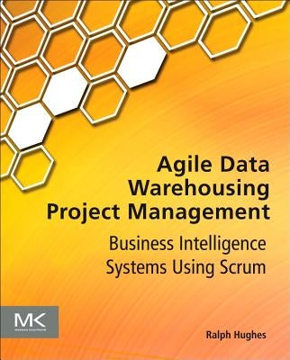 Agile Data Warehousing Project Management: Business Intelligence Systems Using Scrum by Hughes, Ralph