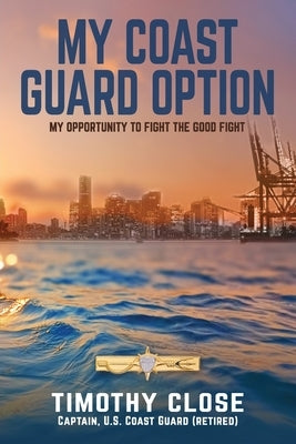 My Coast Guard Option: My Opportunity to Fight the Good Fight by Close, Timothy
