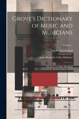 Grove's Dictionary of Music and Musicians: Ed. by J. A. Fuller Maitland; Volume 5 by Fuller-Maitland, John Alexander