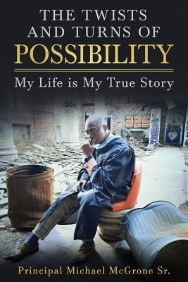 The Twists & Turns of Possibility: My Life is My True Story by McGrone, Principal Michael, Sr.