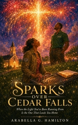 Sparks Over Cedar Falls: When the Light You've Been Running From Is the One That Leads You Home by Hamilton, Arabella G.