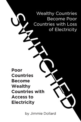 Switched: Wealthy Countries Become Poor Countries with Loss of Electricity-Poor Countries Become Wealthy Countries with Access to Electricity by Dollard, Jimmie