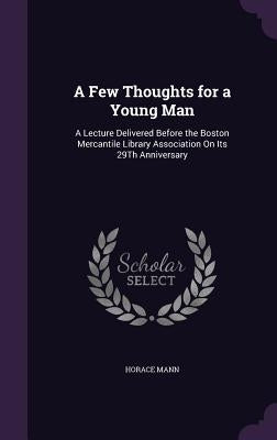 A Few Thoughts for a Young Man: A Lecture Delivered Before the Boston Mercantile Library Association On Its 29Th Anniversary by Mann, Horace