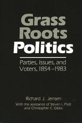 Grass Roots Politics: Parties, Issues, and Voters, 1854-1983 by Jensen, Richard J.
