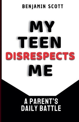 My Teen Disrespects Me: A Parent's Daily Battle by Scott, Benjamin
