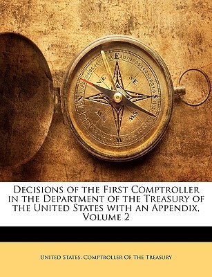Decisions of the First Comptroller in the Department of the Treasury of the United States with an Appendix, Volume 2 by United States Comptroller of the Treasu