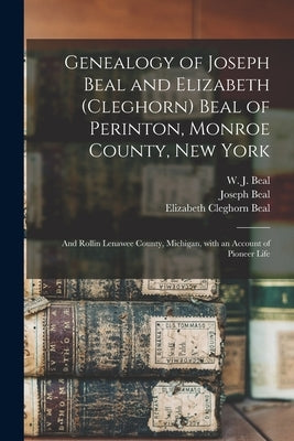 Genealogy of Joseph Beal and Elizabeth (Cleghorn) Beal of Perinton, Monroe County, New York: and Rollin Lenawee County, Michigan, With an Account of P by Beal, W. J. (William James) 1833-1924