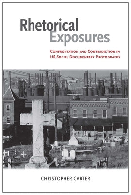 Rhetorical Exposures: Confrontation and Contradiction in US Social Documentary Photography by Carter, Christopher