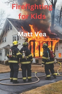 Firefighting for Kids: Heros that fight Fires by Vea, Matt