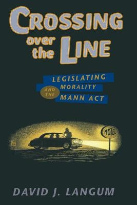 Crossing over the Line: Legislating Morality and the Mann Act by Langum, David J.