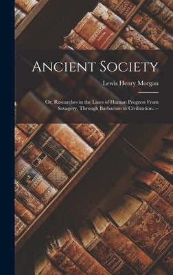 Ancient Society: Or, Researches in the Lines of Human Progress From Savagery, Through Barbarism to Civilization. -- by Morgan, Lewis Henry