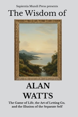 The Wisdom of Alan Watts: The Game of Life, the Art of Letting Go, and the Illusion of the Separate Self by Mundi Press, Sapientia