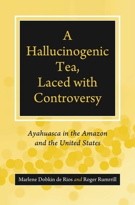 A Hallucinogenic Tea, Laced with Controversy: Ayahuasca in the Amazon and the United States by Rios, Marlene Dobkin De