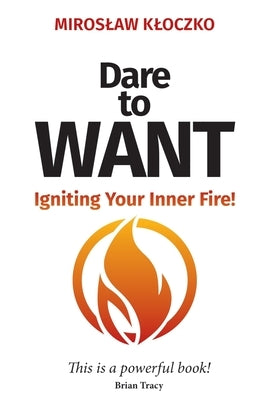 Dare to Want: Igniting Your Inner Fire! by Kloczko, Miroslaw