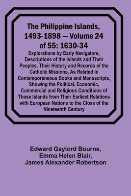 The Philippine Islands, 1493-1898 - Volume 24 of 55 1630-34 Explorations by Early Navigators, Descriptions of the Islands and Their Peoples, Their His by Bourne, Edward Gaylord