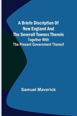 A briefe discription of New England and the severall townes therein; Together with the present government thereof by Maverick, Samuel