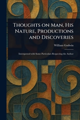 Thoughts on Man, His Nature, Productions and Discoveries by Godwin, William