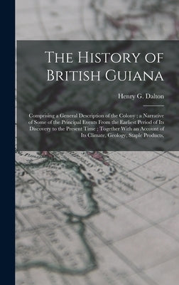 The History of British Guiana: Comprising a General Description of the Colony; a Narrative of Some of the Principal Events From the Earliest Period o by Dalton, Henry G.