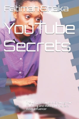 YouTube Secrets: The Ultimate Guide to Growing Your Following and Making Money as a Video Influencer by Shaka, Fatimah