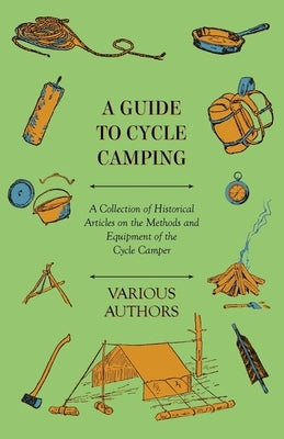 A Guide to Cycle Camping - A Collection of Historical Articles on the Methods and Equipment of the Cycle Camper by Various