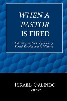 When a Pastor is Fired: Addressing the Silent Epidemic of Clergy Forced Terminations by Galindo, Israel