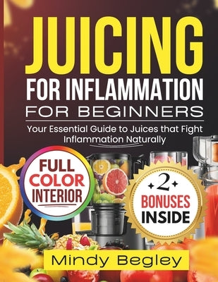 Juicing for Inflammation for Beginners: Your Essential Guide to Juices that Fight Inflammation Naturally by Begley, Mindy