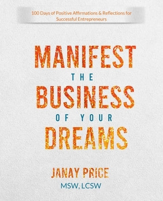 Manifest the Business of Your Dreams: 100 Days of Positive Affirmations & Reflections for Successful Entrepreneurs by Price, Janay