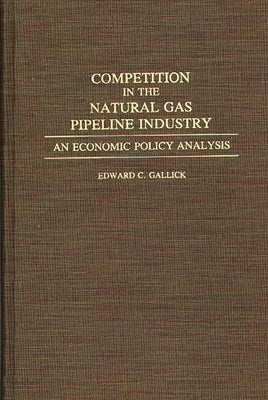 Competition in the Natural Gas Pipeline Industry: An Economic Policy Analysis by Gallick, Edward C.