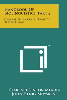 Handbook Of Biolinguistics, Part 2: General Semantics, A Guide To Better Living by Meader, Clarence Linton