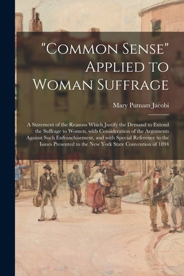 "Common Sense" Applied to Woman Suffrage; a Statement of the Reasons Which Justify the Demand to Extend the Suffrage to Women, With Consideration of t by Jacobi, Mary Putnam 1842-1906