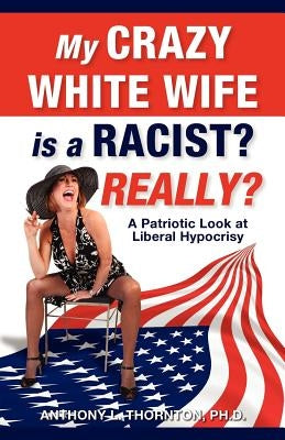 My Crazy White Wife is a Racist? Really?: A Patriotic Look at Liberal Hypocrisy by Thornton Ph. D., Anthony L.