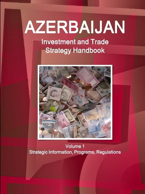 Azerbaijan Investment and Trade Strategy Handbook Volume 1 Strategic Information, Programs, Regulations by Ibp, Inc
