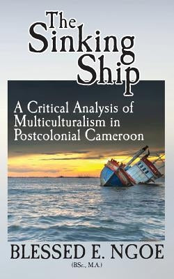 The Sinking Ship: A Critical Analysis of Multiculturalism in Postcolonial Cameroon by Ngoe, Blessed E.