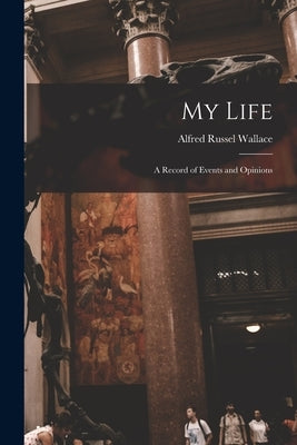 My Life: A Record of Events and Opinions by Wallace, Alfred Russel