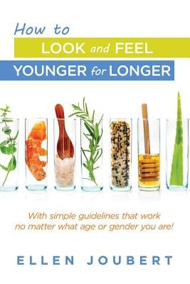 How to Look and Feel Younger for Longer: With simple guidelines that work no matter what age or gender you are! by Joubert, Ellen