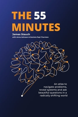 The 55 Minutes: An atlas to navigate problems, reveal systems, and ask beautiful questions in a radically shifting world by Stauch, James