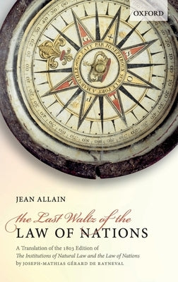 Last Waltz of the Law of Nations: A Translation of the 1803 Edition of the Institutions of Natural Law and the Law of Nations by De Rayneval, Joseph-Mathias Gerard