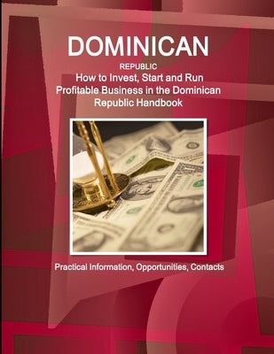Dominican Republic: How to Invest, Start and Run Profitable Business in the Dominican Republic Handbook - Practical Information, Opportuni by Ibp, Inc