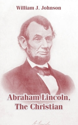 Abraham Lincoln, The Christian by Johnson, William J.