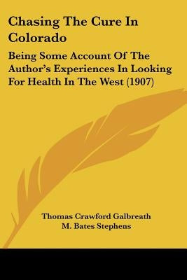Chasing The Cure In Colorado: Being Some Account Of The Author's Experiences In Looking For Health In The West (1907) by Galbreath, Thomas Crawford