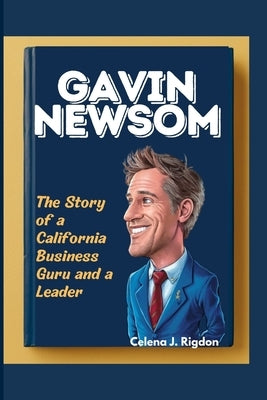 Gavin Newsom: The Story of a California Business Guru and a Leader by Rigdon, Celena J.