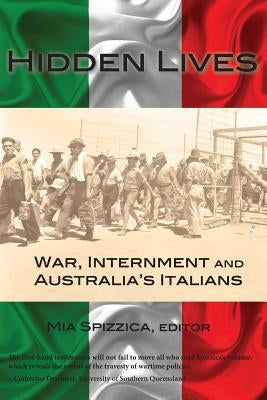 Hidden Lives: War, Internment and Australia's Italians by Spizzica, Mia