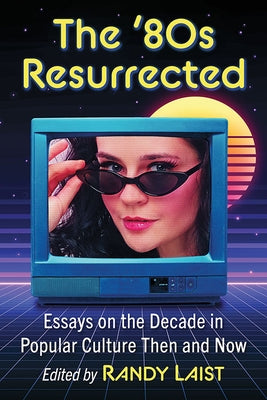 The '80s Resurrected: Essays on the Decade in Popular Culture Then and Now by Laist, Randy