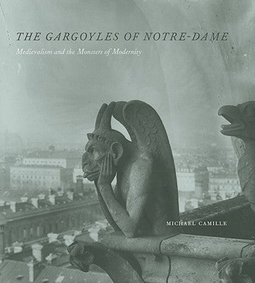 The Gargoyles of Notre-Dame: Medievalism and the Monsters of Modernity by Camille, Michael