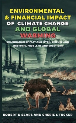 Environmental and Financial Impact of Climate Change and Global Warming: Examination of Fact and Myth, Science and Rhetoric, Problems, and Solutions by Sears, Robert D.