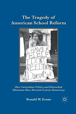 The Tragedy of American School Reform: How Curriculum Politics and Entrenched Dilemmas Have Diverted Us from Democracy by Evans, Ronald W.