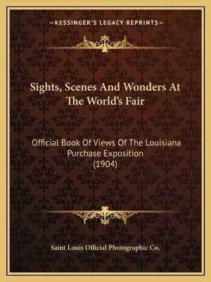 Sights, Scenes And Wonders At The World's Fair: Official Book Of Views Of The Louisiana Purchase Exposition (1904) by Saint Louis Official Photographic Co