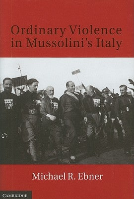 Ordinary Violence in Mussolini's Italy by Ebner, Michael R.