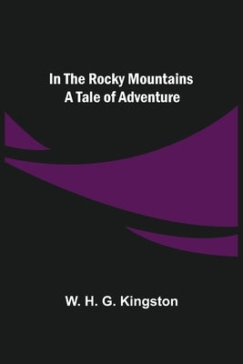 In the Rocky Mountains; A Tale of Adventure by H. G. Kingston, W.