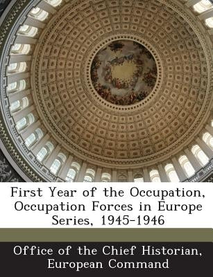 First Year of the Occupation, Occupation Forces in Europe Series, 1945-1946 by Office of the Chief Historian, European